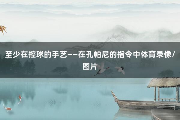 至少在控球的手艺——在孔帕尼的指令中体育录像/图片