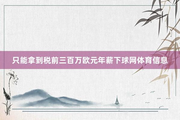 只能拿到税前三百万欧元年薪下球网体育信息