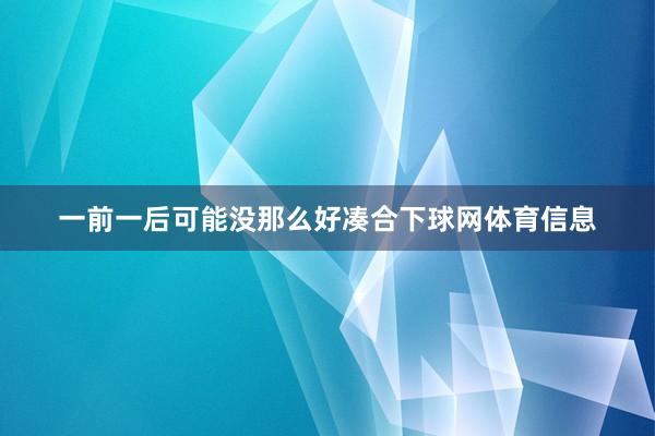 一前一后可能没那么好凑合下球网体育信息