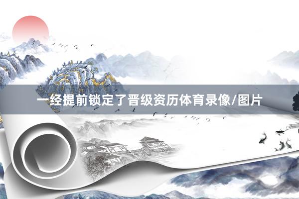 一经提前锁定了晋级资历体育录像/图片