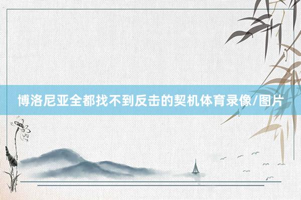 博洛尼亚全都找不到反击的契机体育录像/图片