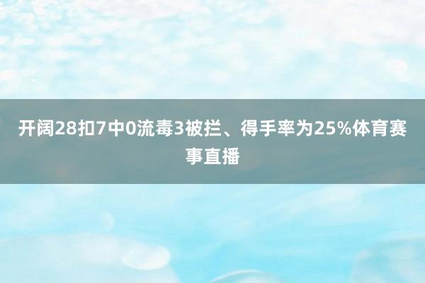 开阔28扣7中0流毒3被拦、得手率为25%体育赛事直播