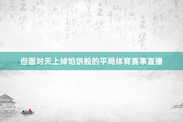 但面对天上掉馅饼般的平局体育赛事直播