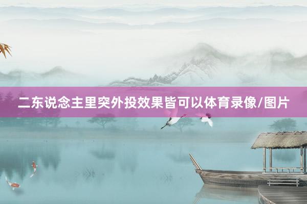 二东说念主里突外投效果皆可以体育录像/图片