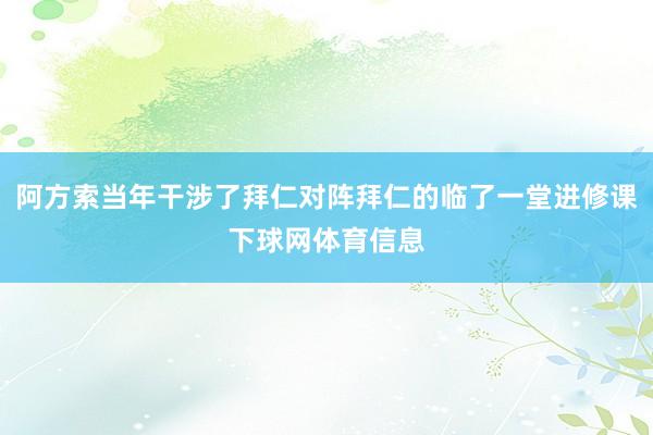 阿方索当年干涉了拜仁对阵拜仁的临了一堂进修课下球网体育信息