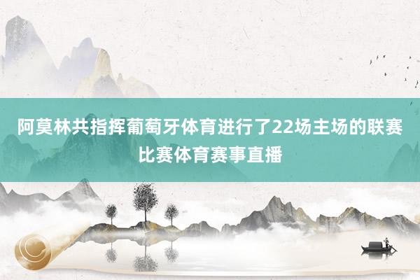 阿莫林共指挥葡萄牙体育进行了22场主场的联赛比赛体育赛事直播