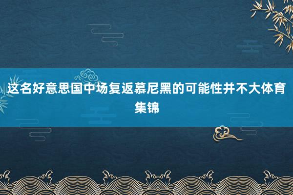 这名好意思国中场复返慕尼黑的可能性并不大体育集锦