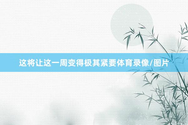 这将让这一周变得极其紧要体育录像/图片