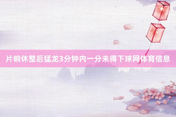 片晌休整后猛龙3分钟内一分未得下球网体育信息