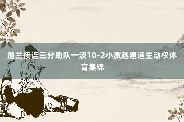 加兰接连三分助队一波10-2小激越建造主动权体育集锦