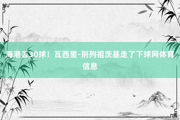 海港丢30球！瓦西里-别列祖茨基走了下球网体育信息
