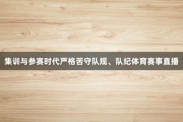 集训与参赛时代严格苦守队规、队纪体育赛事直播