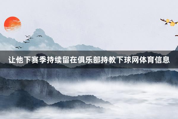 让他下赛季持续留在俱乐部持教下球网体育信息