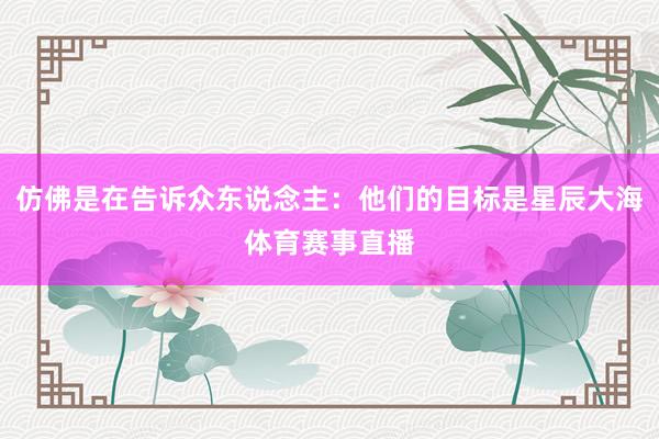 仿佛是在告诉众东说念主：他们的目标是星辰大海体育赛事直播