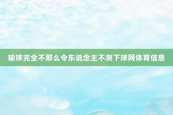 输球完全不那么令东说念主不测下球网体育信息