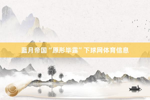 蓝月帝国“原形毕露”下球网体育信息