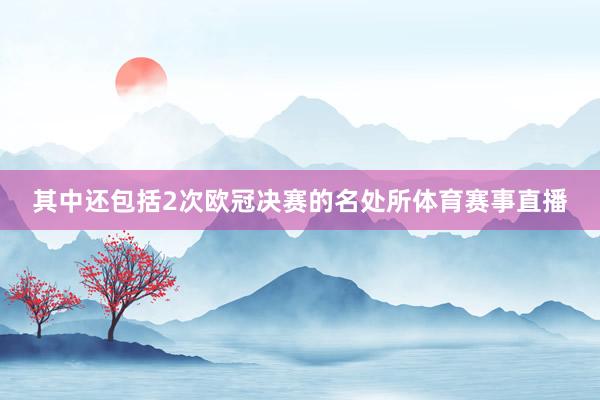 其中还包括2次欧冠决赛的名处所体育赛事直播