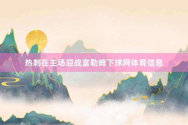 热刺在主场迎战富勒姆下球网体育信息