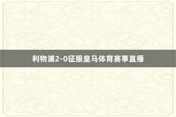 利物浦2-0征服皇马体育赛事直播