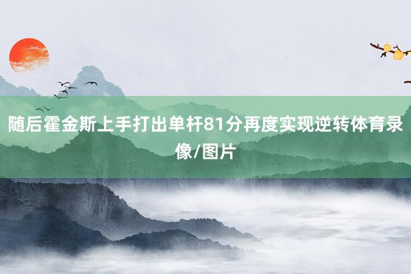 随后霍金斯上手打出单杆81分再度实现逆转体育录像/图片