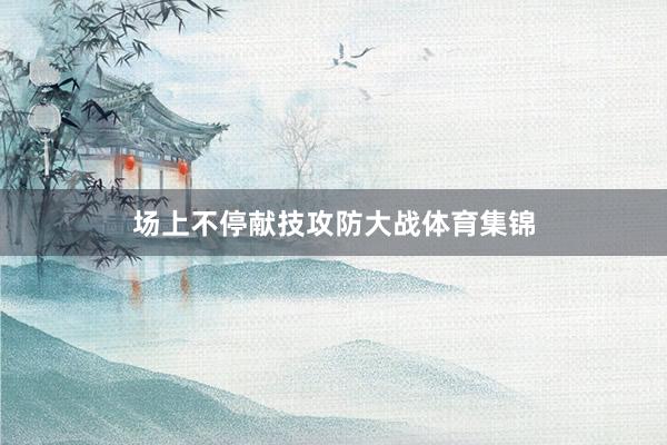 场上不停献技攻防大战体育集锦