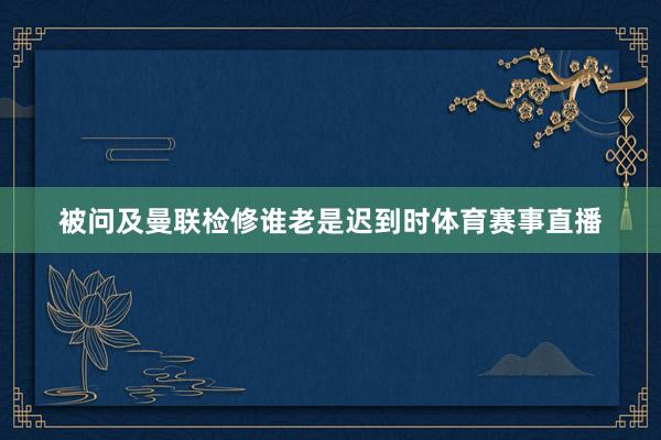 被问及曼联检修谁老是迟到时体育赛事直播