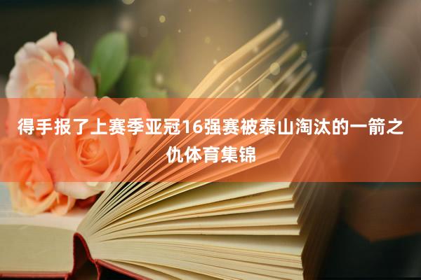 得手报了上赛季亚冠16强赛被泰山淘汰的一箭之仇体育集锦