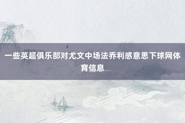 一些英超俱乐部对尤文中场法乔利感意思下球网体育信息