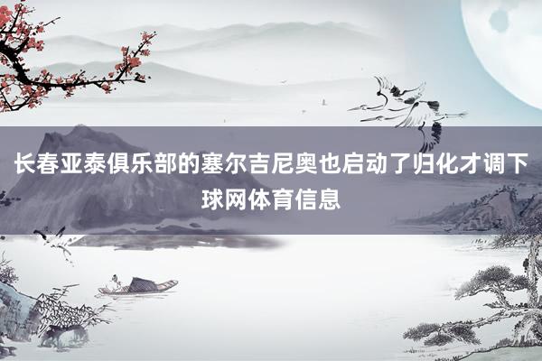 长春亚泰俱乐部的塞尔吉尼奥也启动了归化才调下球网体育信息