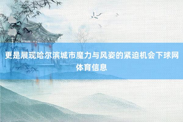 更是展现哈尔滨城市魔力与风姿的紧迫机会下球网体育信息