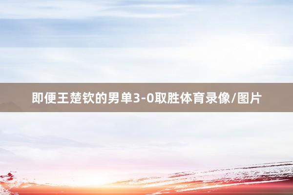 即便王楚钦的男单3-0取胜体育录像/图片