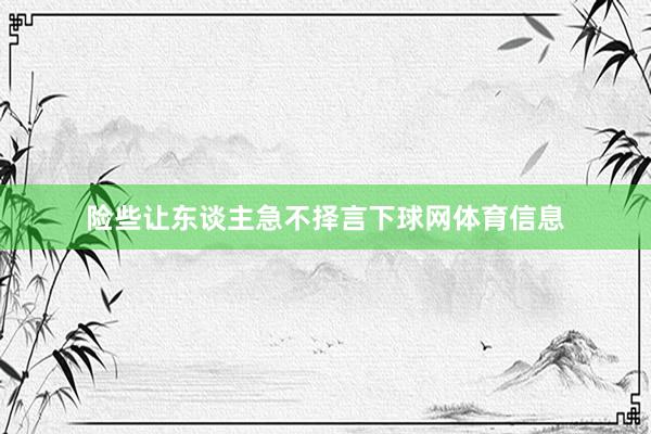 险些让东谈主急不择言下球网体育信息