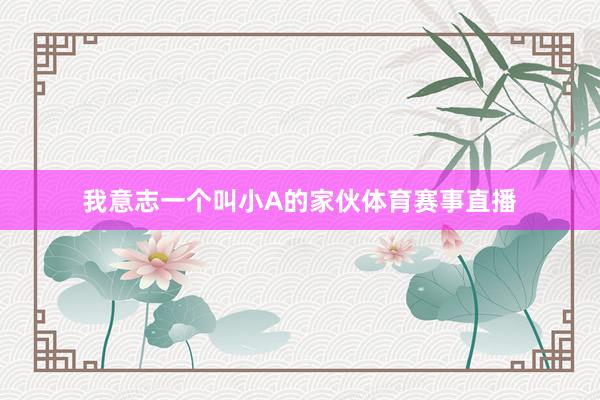 我意志一个叫小A的家伙体育赛事直播