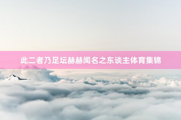 此二者乃足坛赫赫闻名之东谈主体育集锦
