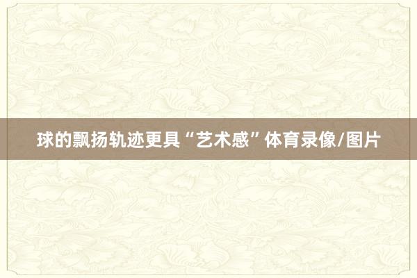 球的飘扬轨迹更具“艺术感”体育录像/图片