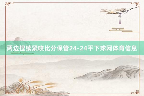 两边捏续紧咬比分保管24-24平下球网体育信息