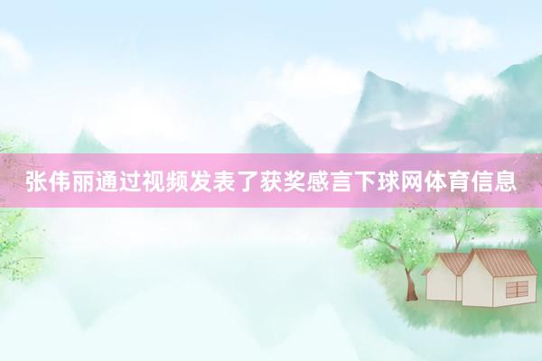 张伟丽通过视频发表了获奖感言下球网体育信息