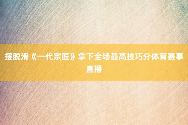 摆脱滑《一代宗匠》拿下全场最高技巧分体育赛事直播