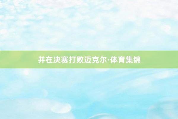 并在决赛打败迈克尔·体育集锦