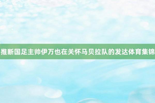 推断国足主帅伊万也在关怀马贝拉队的发达体育集锦