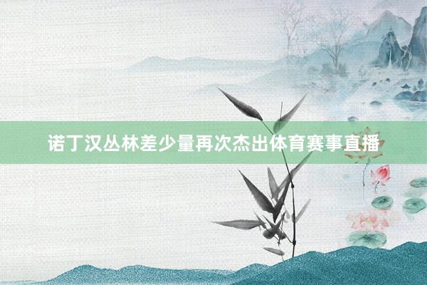 诺丁汉丛林差少量再次杰出体育赛事直播