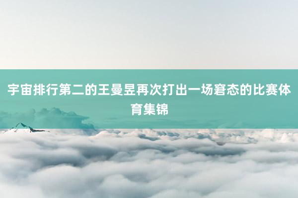 宇宙排行第二的王曼昱再次打出一场窘态的比赛体育集锦