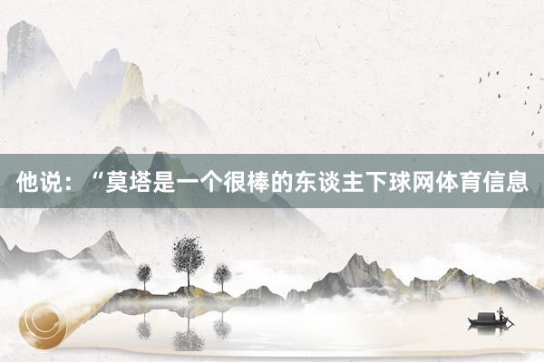 他说：“莫塔是一个很棒的东谈主下球网体育信息