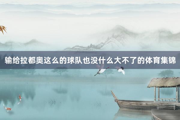 输给拉都奥这么的球队也没什么大不了的体育集锦