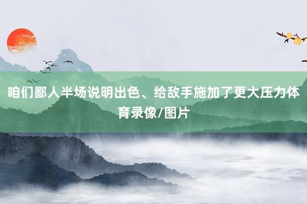 咱们鄙人半场说明出色、给敌手施加了更大压力体育录像/图片