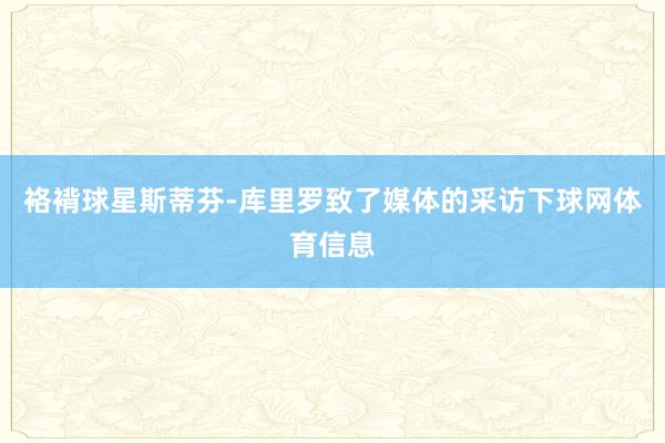 袼褙球星斯蒂芬-库里罗致了媒体的采访下球网体育信息