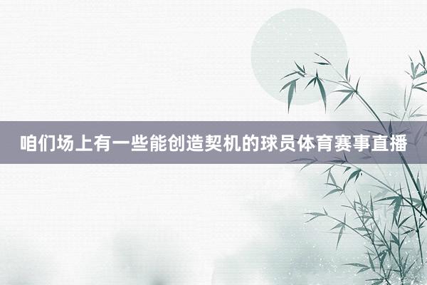 咱们场上有一些能创造契机的球员体育赛事直播