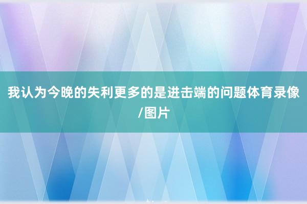 我认为今晚的失利更多的是进击端的问题体育录像/图片