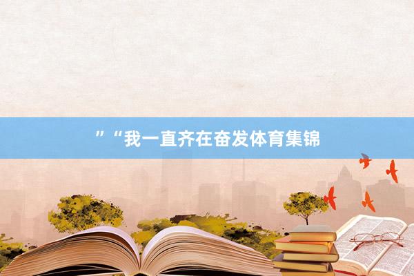 ”　　“我一直齐在奋发体育集锦