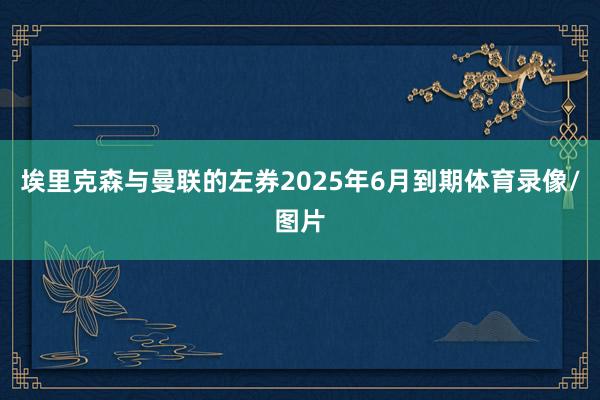 埃里克森与曼联的左券2025年6月到期体育录像/图片